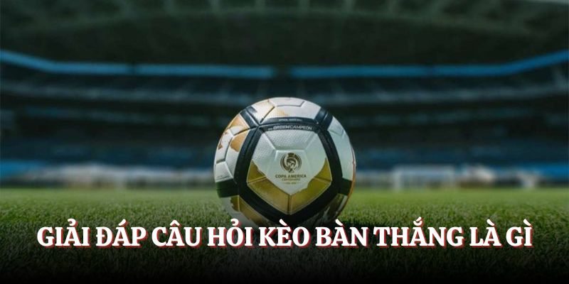 Cùng khám phá kèo bàn thắng là gì?