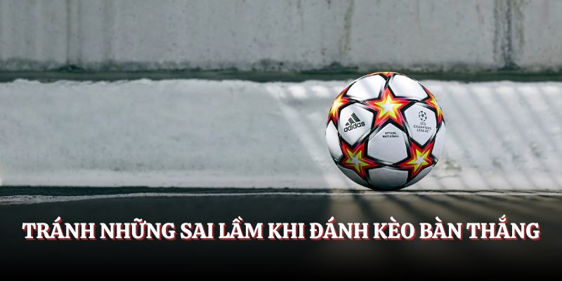 Tránh những sai lầm khi đánh kèo bàn thắng