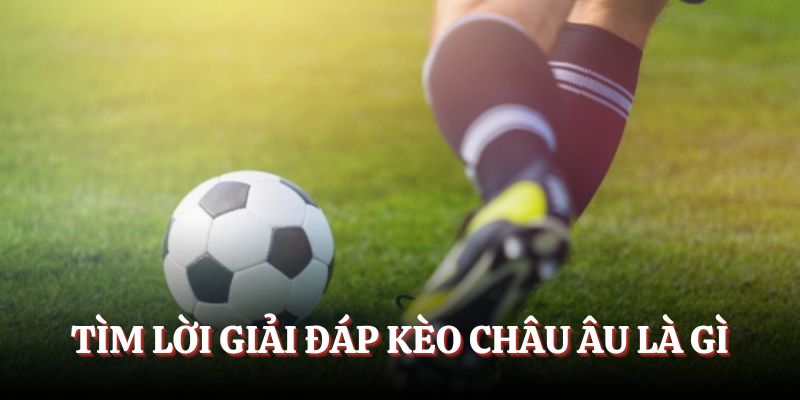 Tìm lời giải đáp kèo Châu Âu là gì