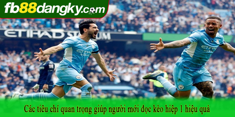 Các tiêu chí quan trọng giúp người mới đọc kèo hiệp 1 hiệu quả