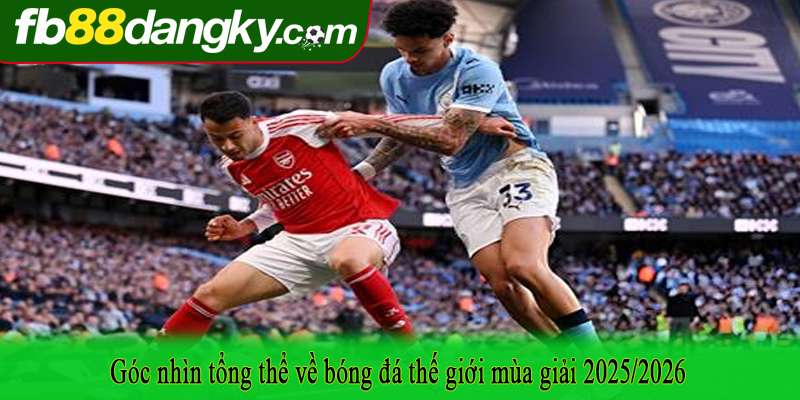 Góc nhìn tổng thể về bóng đá thế giới mùa giải 2025/2026