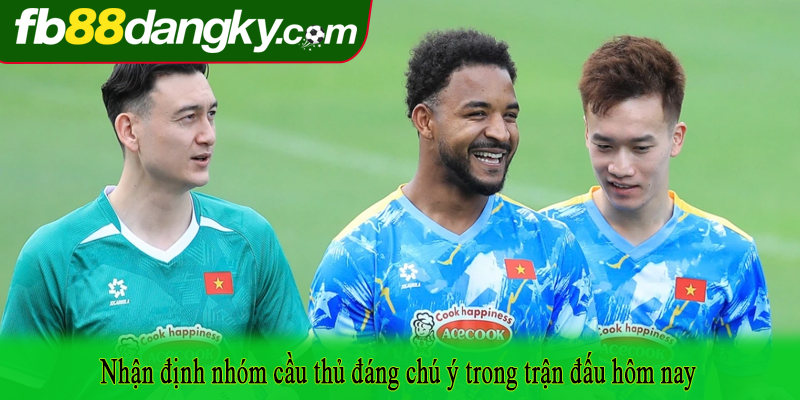 Nhận định nhóm cầu thủ đáng chú ý trong trận đấu hôm nay