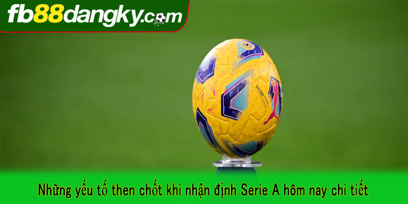 Những yếu tố then chốt khi nhận định Serie A hôm nay chi tiết