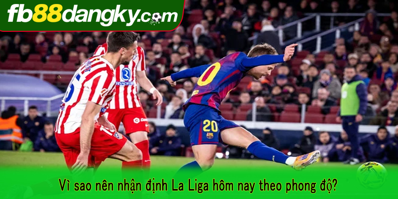Vì sao nên nhận định La Liga hôm nay theo phong độ?