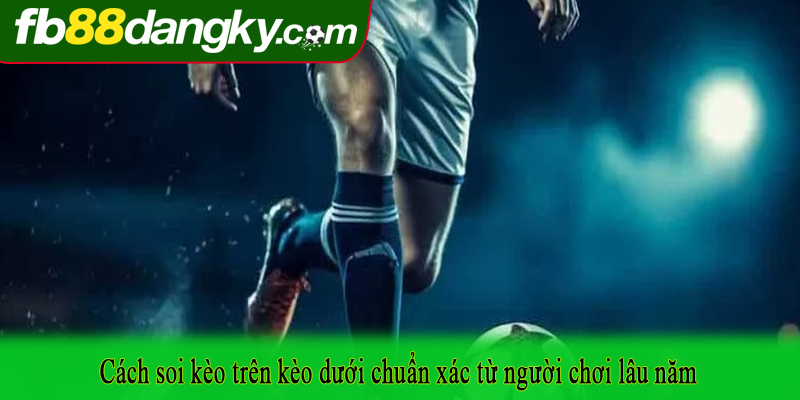 Cách soi kèo trên kèo dưới chuẩn xác từ người chơi lâu năm