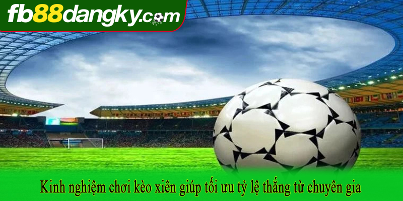 Kinh nghiệm chơi kèo xiên giúp tối ưu tỷ lệ thắng từ chuyên gia