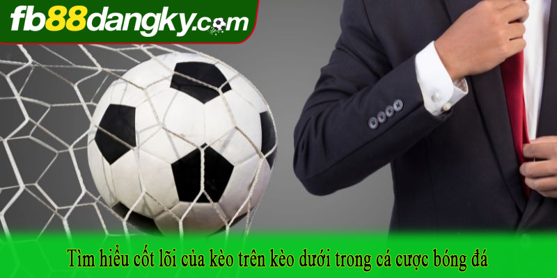 Tìm hiểu cốt lõi của kèo trên kèo dưới trong cá cược bóng đá