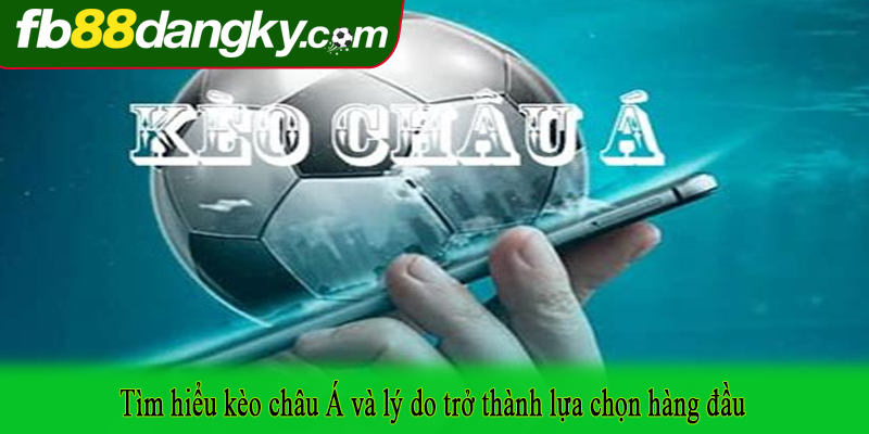 Tìm hiểu kèo châu Á và lý do trở thành lựa chọn hàng đầu