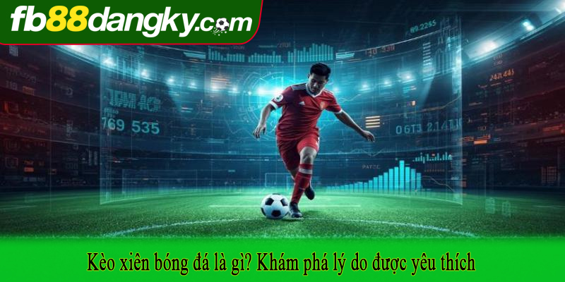 Kèo xiên bóng đá là gì? Khám phá lý do được yêu thích