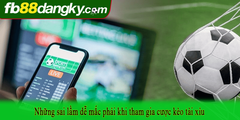Những sai lầm dễ mắc phải khi tham gia cược kèo tài xỉu