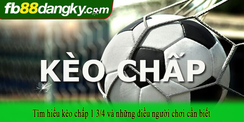 Tìm hiểu kèo chấp 1 3/4 và những điều người chơi cần biết