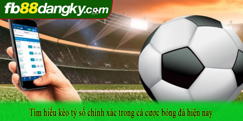 Tìm hiểu kèo tỷ số chính xác trong cá cược bóng đá hiện nay