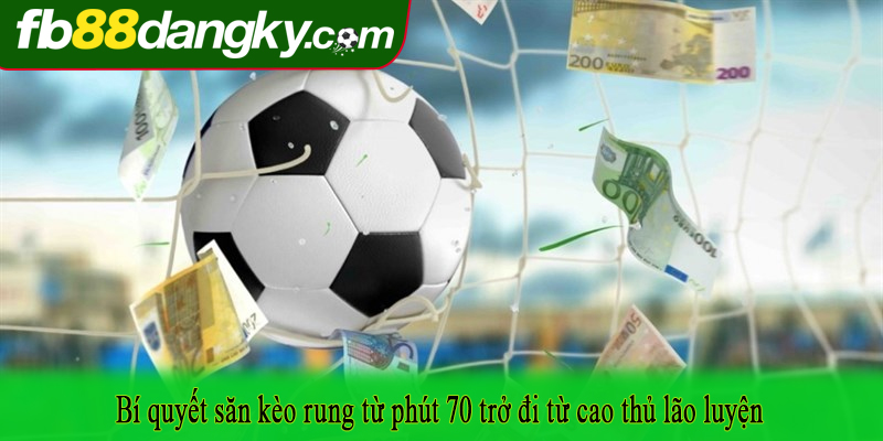 Bí quyết săn kèo rung từ phút 70 trở đi từ cao thủ lão luyện