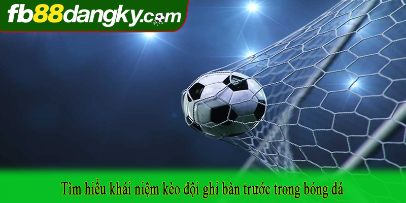 Tìm hiểu khái niệm kèo đội ghi bàn trước trong bóng đá
